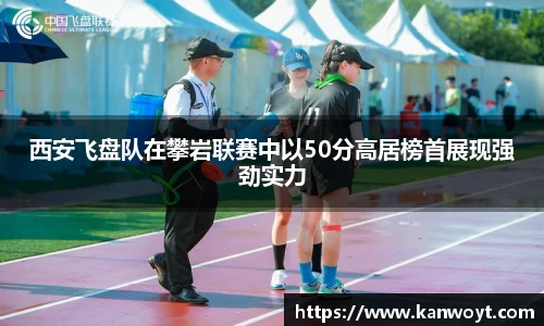西安飞盘队在攀岩联赛中以50分高居榜首展现强劲实力