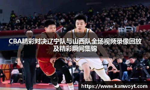 CBA精彩对决辽宁队与山西队全场视频录像回放及精彩瞬间集锦
